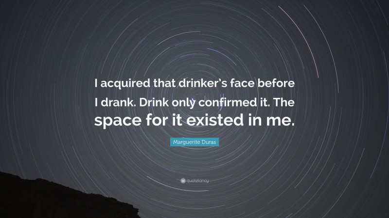 Marguerite Duras Quote: “I acquired that drinker’s face before I drank. Drink only confirmed it. The space for it existed in me.”