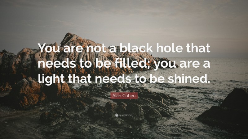 Alan Cohen Quote: “You are not a black hole that needs to be filled; you are a light that needs to be shined.”
