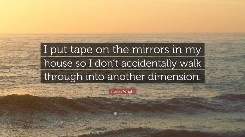Steven Wright Quote: “I put tape on the mirrors in my house so I don’t accidentally walk through into another dimension.”