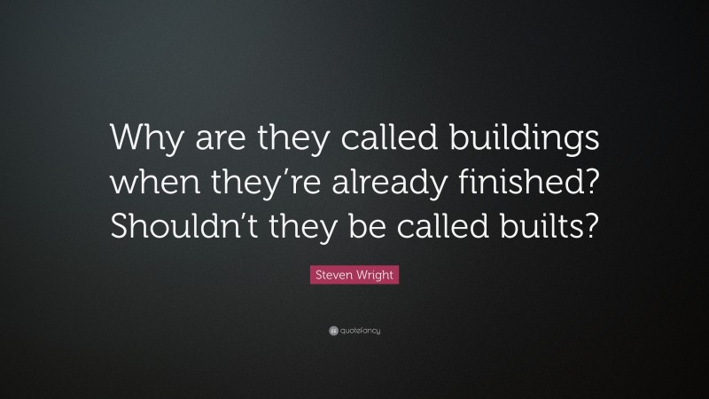 Steven Wright Quote: “Why are they called buildings when they’re already finished? Shouldn’t they be called builts?”