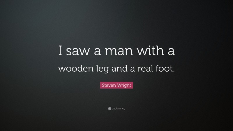 Steven Wright Quote: “I saw a man with a wooden leg and a real foot.”