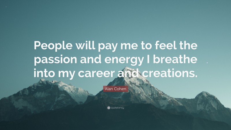 Alan Cohen Quote: “People will pay me to feel the passion and energy I breathe into my career and creations.”
