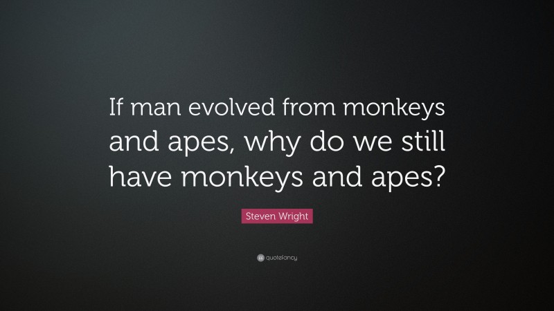 Steven Wright Quote: “If man evolved from monkeys and apes, why do we still have monkeys and apes?”