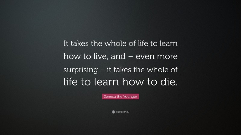 Seneca the Younger Quote: “It takes the whole of life to learn how to live, and – even more surprising – it takes the whole of life to learn how to die.”