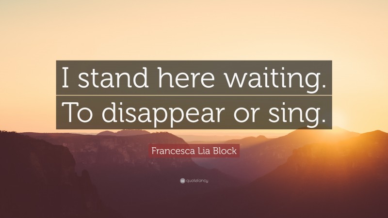 Francesca Lia Block Quote: “I stand here waiting. To disappear or sing.”