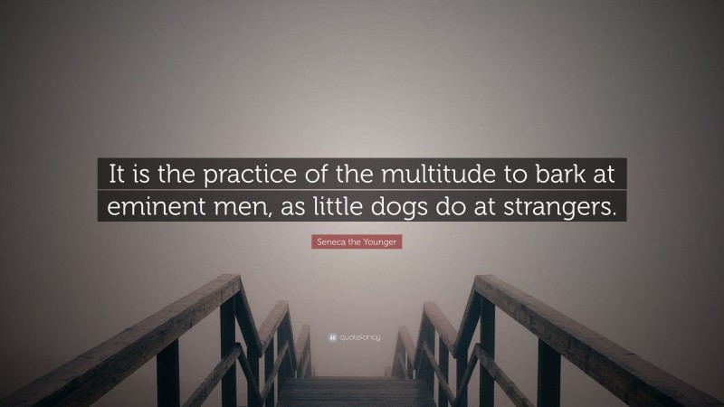 Seneca the Younger Quote: “It is the practice of the multitude to bark at eminent men, as little dogs do at strangers.”