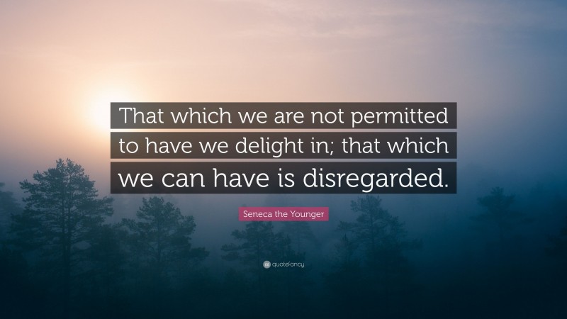 Seneca the Younger Quote: “That which we are not permitted to have we delight in; that which we can have is disregarded.”