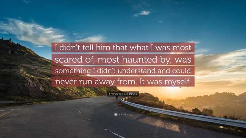 Francesca Lia Block Quote: “I didn’t tell him that what I was most scared of, most haunted by, was something I didn’t understand and could never run away from. It was myself.”