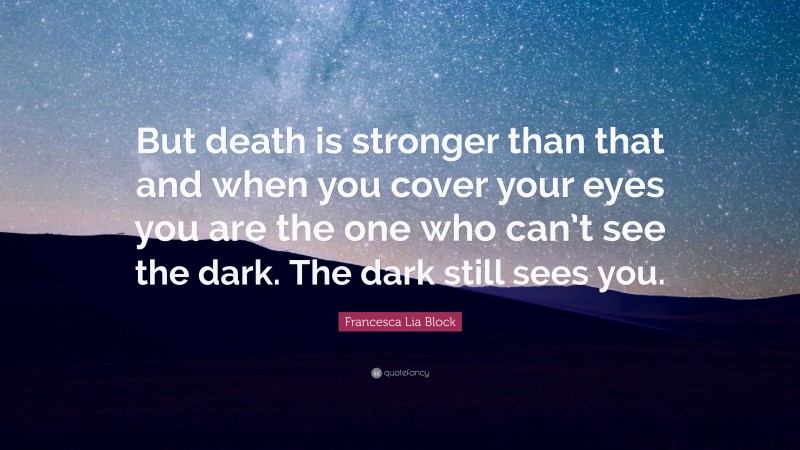 Francesca Lia Block Quote: “But death is stronger than that and when you cover your eyes you are the one who can’t see the dark. The dark still sees you.”