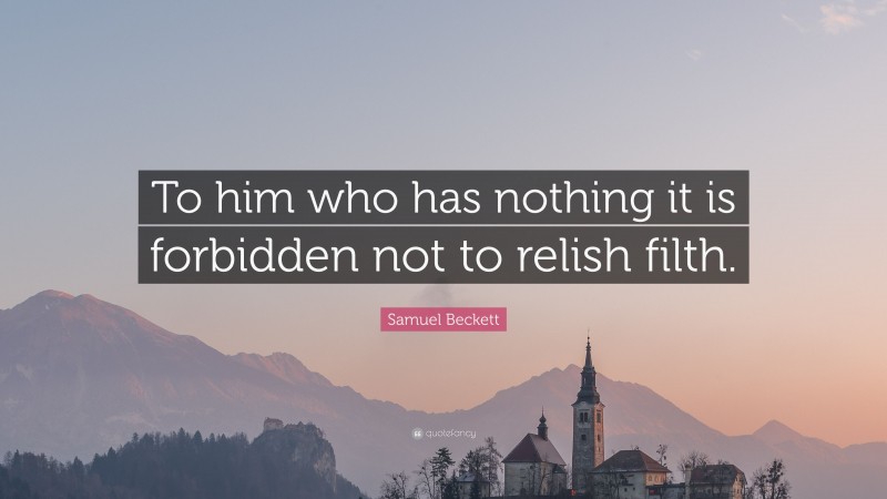 Samuel Beckett Quote: “To him who has nothing it is forbidden not to relish filth.”