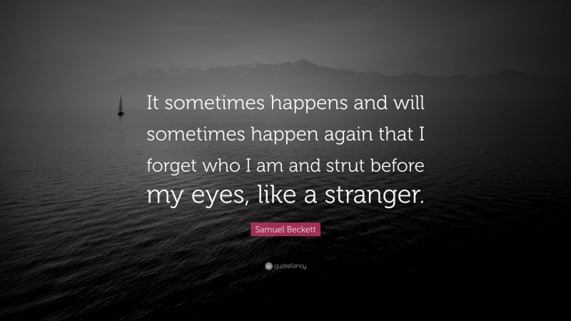 Samuel Beckett Quote: “It sometimes happens and will sometimes happen again that I forget who I am and strut before my eyes, like a stranger.”