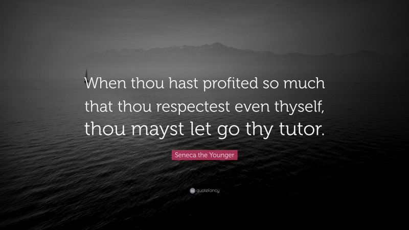 Seneca the Younger Quote: “When thou hast profited so much that thou respectest even thyself, thou mayst let go thy tutor.”