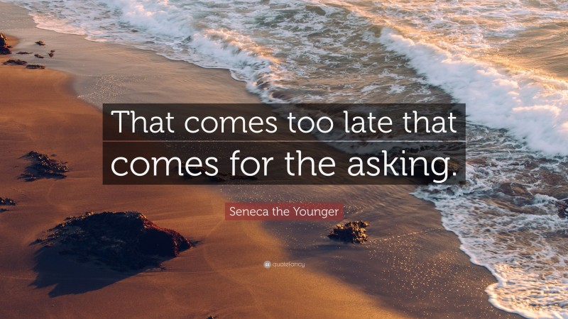 Seneca the Younger Quote: “That comes too late that comes for the asking.”