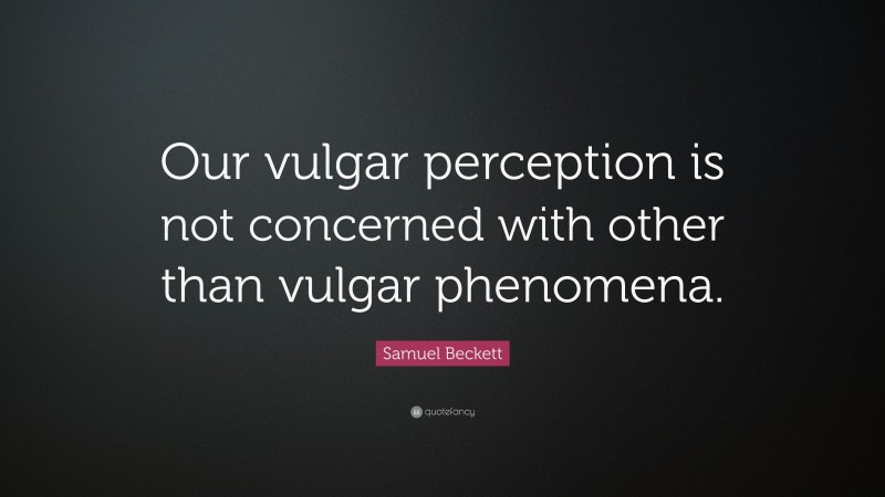 Samuel Beckett Quote: “Our vulgar perception is not concerned with other than vulgar phenomena.”