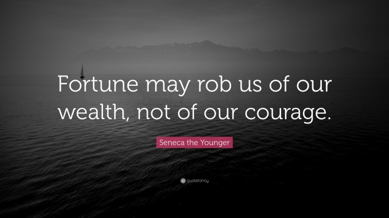 Seneca the Younger Quote: “Fortune may rob us of our wealth, not of our courage.”