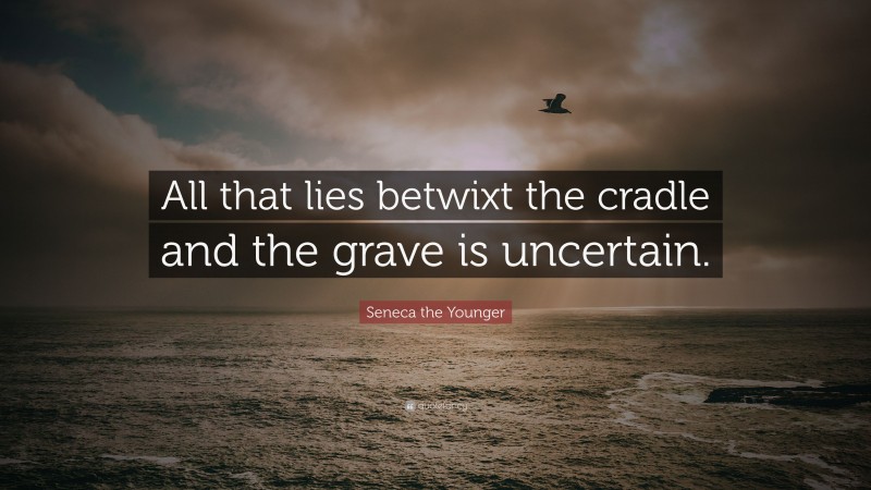 Seneca the Younger Quote: “All that lies betwixt the cradle and the grave is uncertain.”