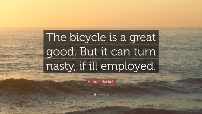 Samuel Beckett Quote: “The bicycle is a great good. But it can turn nasty, if ill employed.”