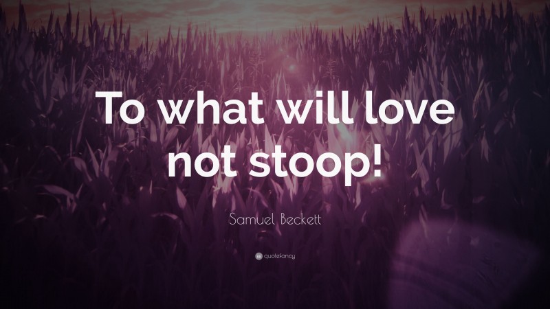 Samuel Beckett Quote: “To what will love not stoop!”