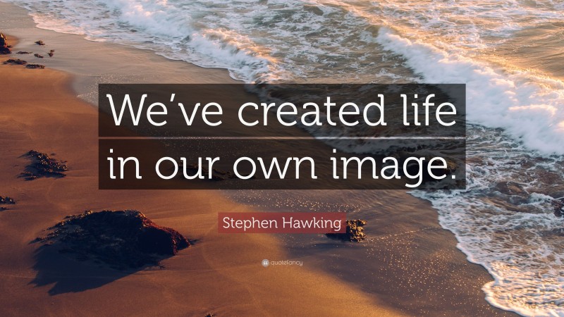 Stephen Hawking Quote: “We’ve created life in our own image.”
