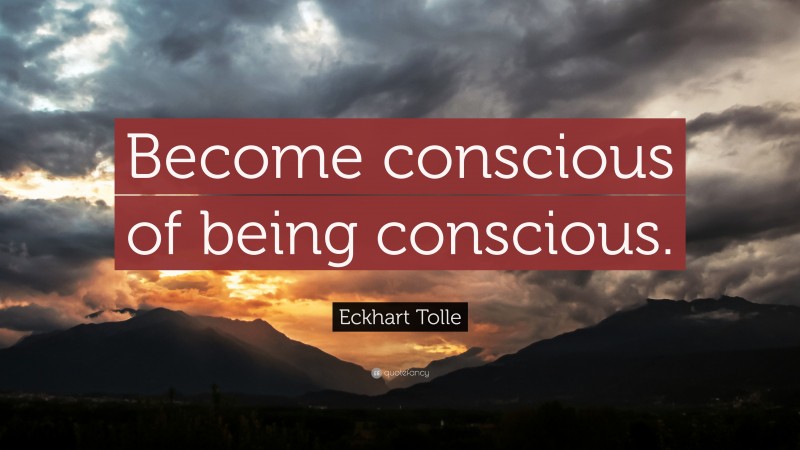 Eckhart Tolle Quote: “Become conscious of being conscious.”