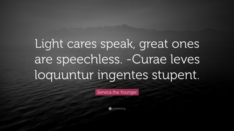 Seneca the Younger Quote: “Light cares speak, great ones are speechless. -Curae leves loquuntur ingentes stupent.”