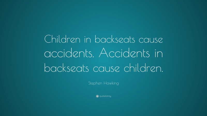 Stephen Hawking Quote: “Children in backseats cause accidents. Accidents in backseats cause children.”