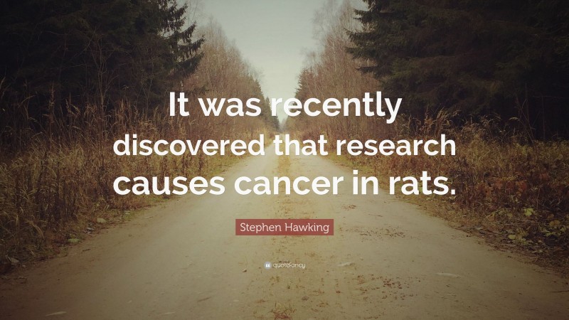 Stephen Hawking Quote: “It was recently discovered that research causes cancer in rats.”