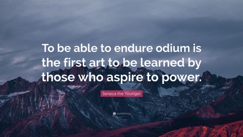 Seneca the Younger Quote: “To be able to endure odium is the first art to be learned by those who aspire to power.”