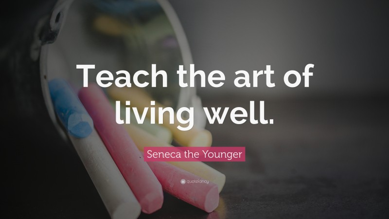 Seneca the Younger Quote: “Teach the art of living well.”