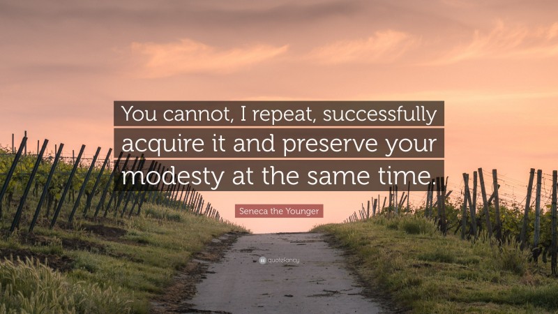Seneca the Younger Quote: “You cannot, I repeat, successfully acquire it and preserve your modesty at the same time.”