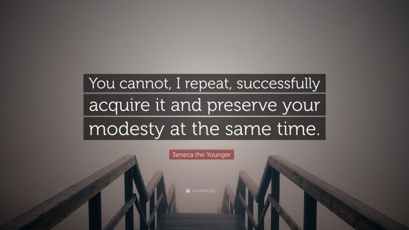 Seneca the Younger Quote: “You cannot, I repeat, successfully acquire it and preserve your modesty at the same time.”