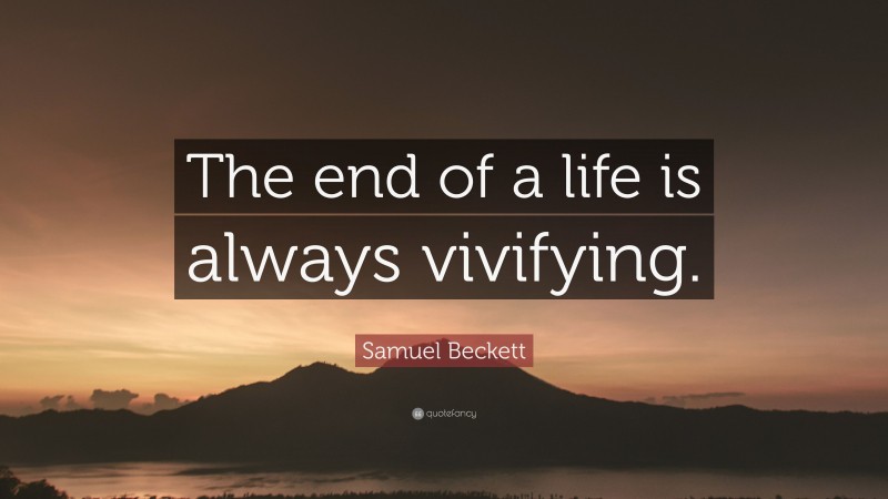 Samuel Beckett Quote: “The end of a life is always vivifying.”