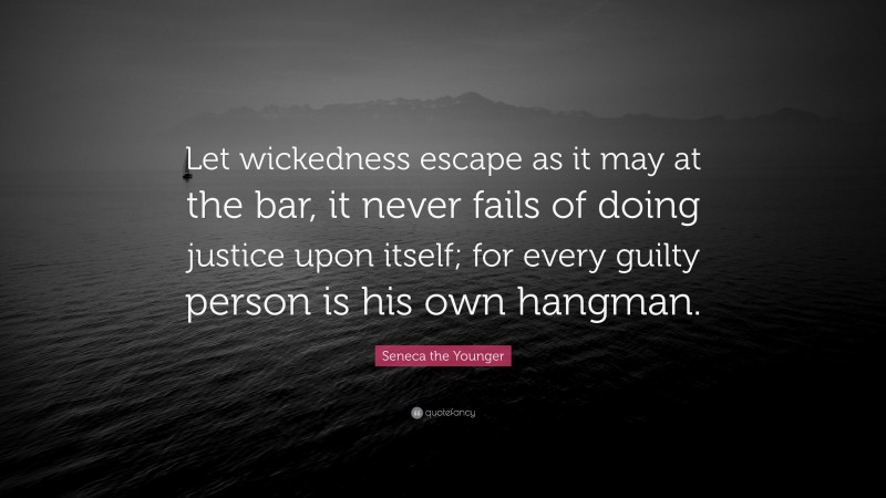 Seneca the Younger Quote: “Let wickedness escape as it may at the bar, it never fails of doing justice upon itself; for every guilty person is his own hangman.”