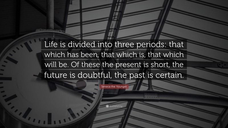 Seneca the Younger Quote: “Life is divided into three periods: that which has been, that which is, that which will be. Of these the present is short, the future is doubtful, the past is certain.”