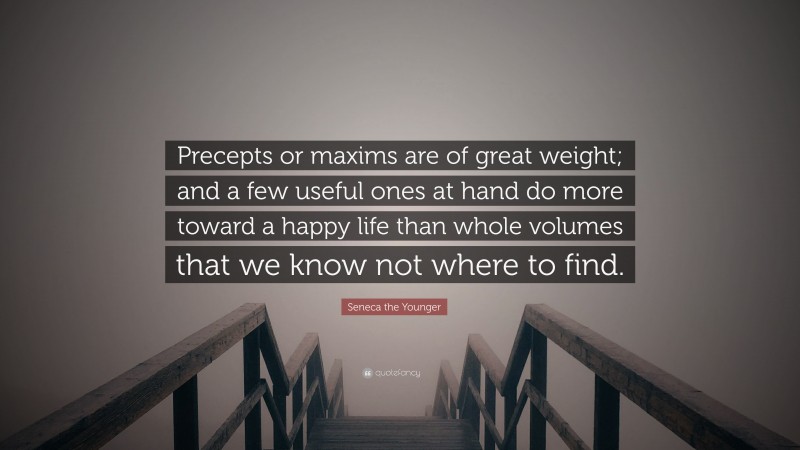 Seneca the Younger Quote: “Precepts or maxims are of great weight; and a few useful ones at hand do more toward a happy life than whole volumes that we know not where to find.”