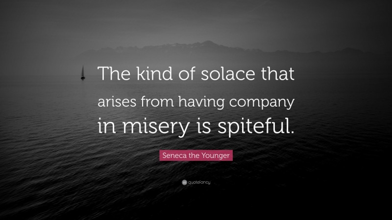 Seneca the Younger Quote: “The kind of solace that arises from having company in misery is spiteful.”
