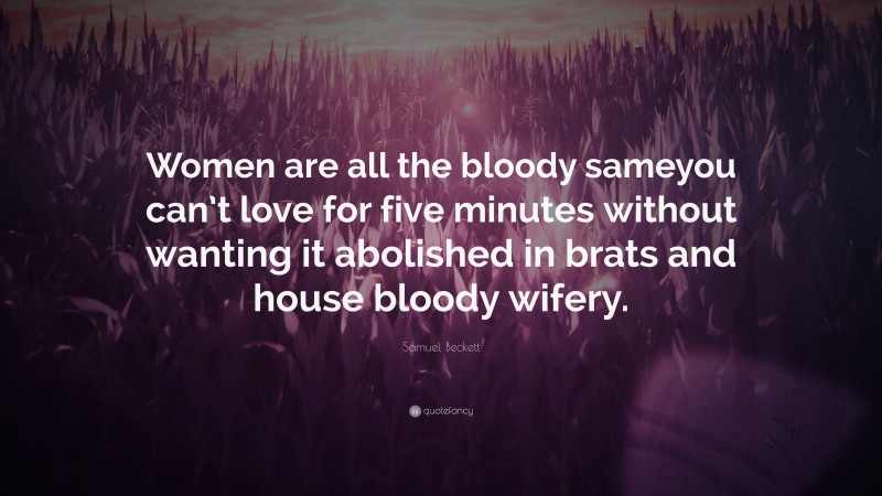 Samuel Beckett Quote: “Women are all the bloody sameyou can’t love for five minutes without wanting it abolished in brats and house bloody wifery.”