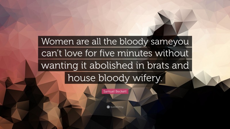 Samuel Beckett Quote: “Women are all the bloody sameyou can’t love for five minutes without wanting it abolished in brats and house bloody wifery.”