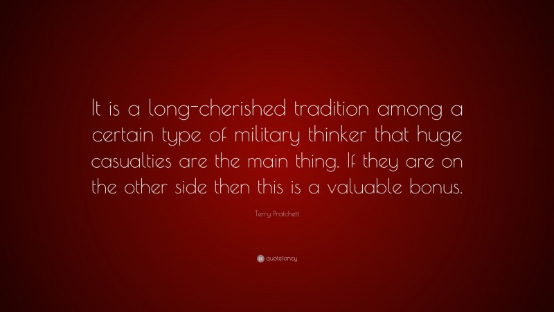 Terry Pratchett Quote: “It is a long-cherished tradition among a certain type of military thinker that huge casualties are the main thing. If they are on the other side then this is a valuable bonus.”