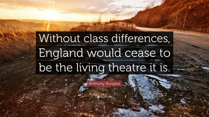 Anthony Burgess Quote: “Without class differences, England would cease to be the living theatre it is.”
