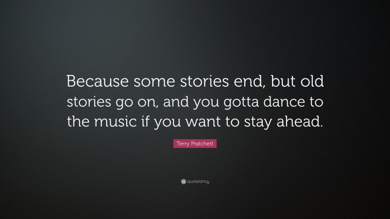 Terry Pratchett Quote: “Because some stories end, but old stories go on, and you gotta dance to the music if you want to stay ahead.”