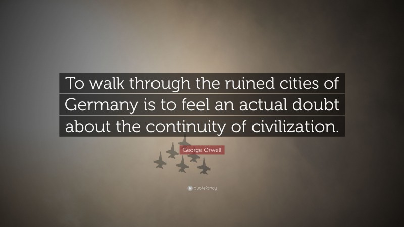 George Orwell Quote: “To walk through the ruined cities of Germany is to feel an actual doubt about the continuity of civilization.”