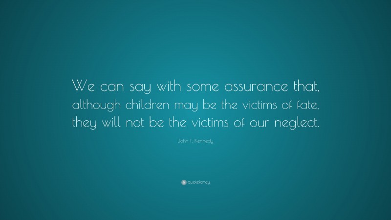 John F. Kennedy Quote: “We can say with some assurance that, although children may be the victims of fate, they will not be the victims of our neglect.”