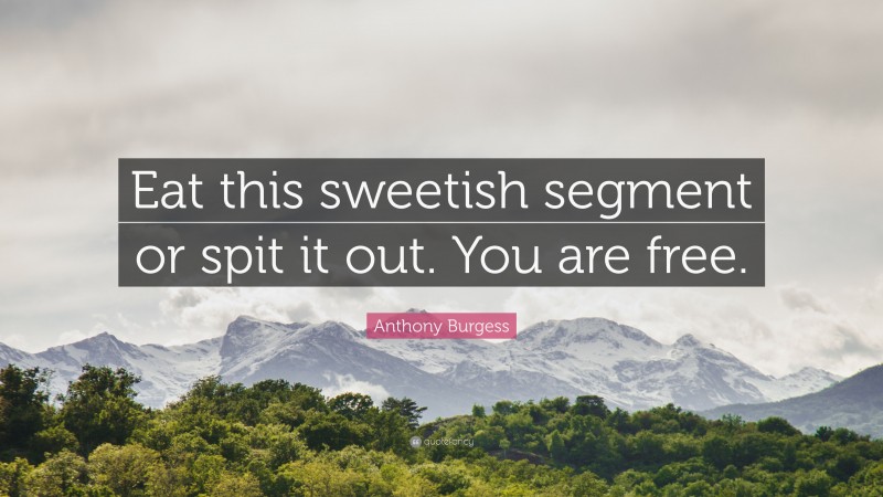 Anthony Burgess Quote: “Eat this sweetish segment or spit it out. You are free.”