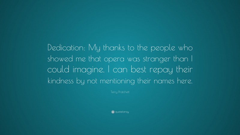 Terry Pratchett Quote: “Dedication: My thanks to the people who showed me that opera was stranger than I could imagine. I can best repay their kindness by not mentioning their names here.”
