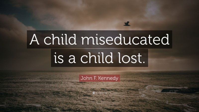 John F. Kennedy Quote: “A child miseducated is a child lost.”