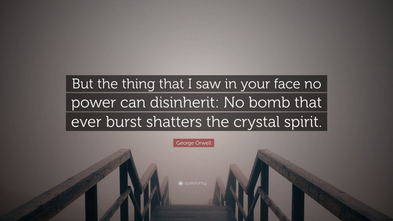 George Orwell Quote: “But the thing that I saw in your face no power can disinherit: No bomb that ever burst shatters the crystal spirit.”