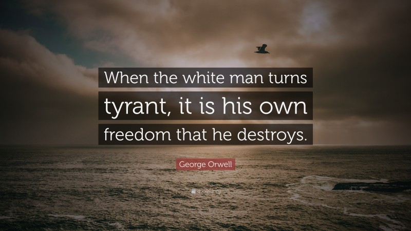 George Orwell Quote: “When the white man turns tyrant, it is his own freedom that he destroys.”