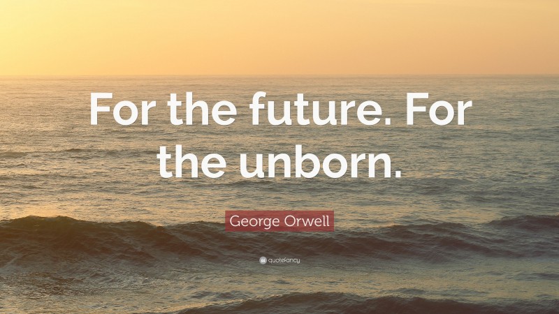 George Orwell Quote: “For the future. For the unborn.”