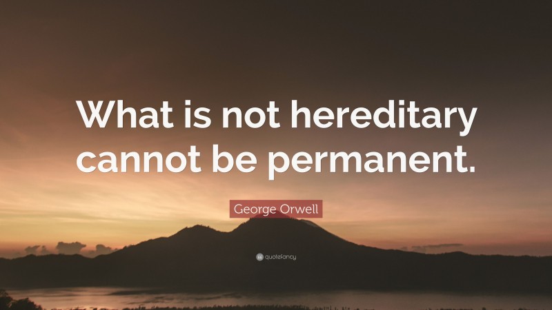 George Orwell Quote: “What is not hereditary cannot be permanent.”